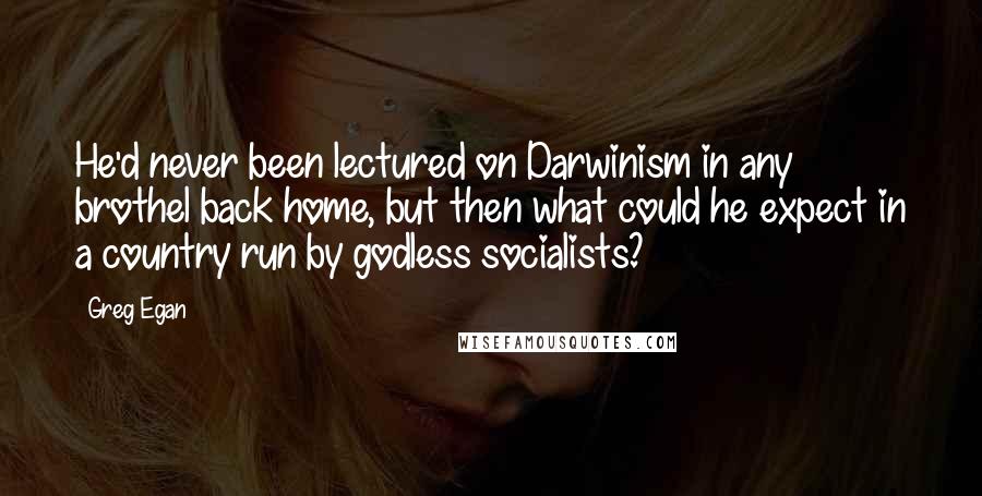 Greg Egan Quotes: He'd never been lectured on Darwinism in any brothel back home, but then what could he expect in a country run by godless socialists?