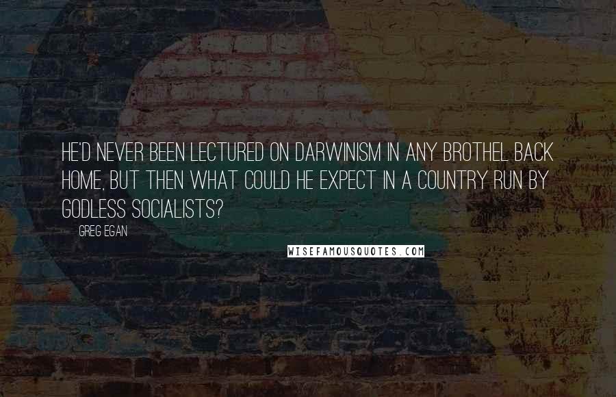 Greg Egan Quotes: He'd never been lectured on Darwinism in any brothel back home, but then what could he expect in a country run by godless socialists?