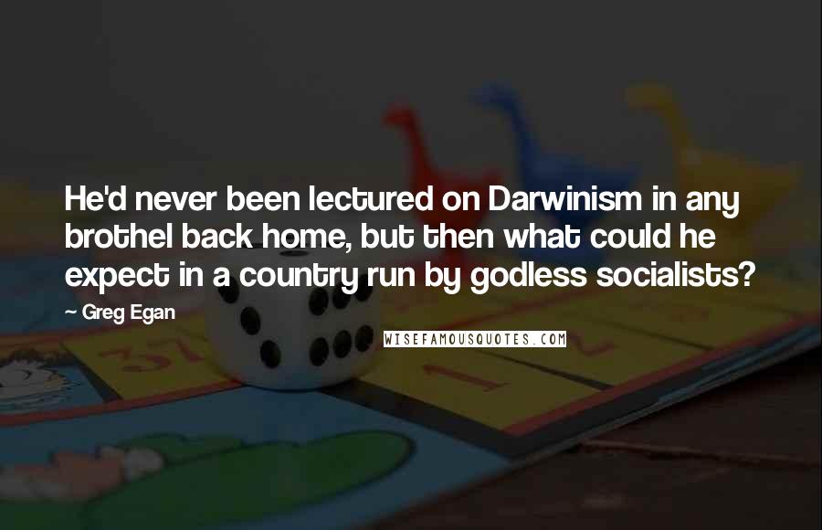 Greg Egan Quotes: He'd never been lectured on Darwinism in any brothel back home, but then what could he expect in a country run by godless socialists?