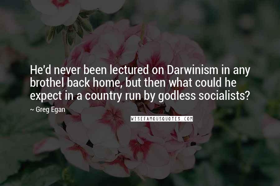 Greg Egan Quotes: He'd never been lectured on Darwinism in any brothel back home, but then what could he expect in a country run by godless socialists?