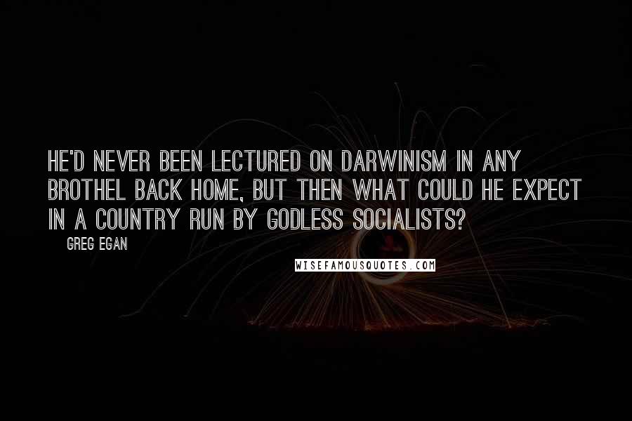 Greg Egan Quotes: He'd never been lectured on Darwinism in any brothel back home, but then what could he expect in a country run by godless socialists?