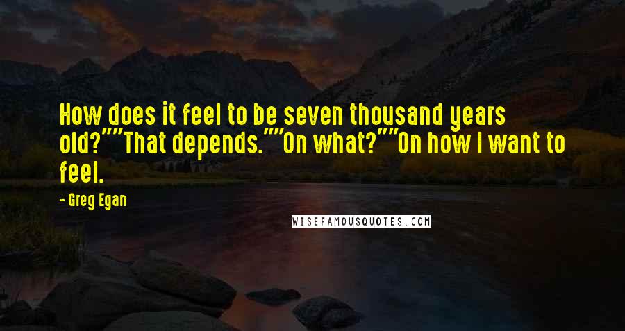 Greg Egan Quotes: How does it feel to be seven thousand years old?""That depends.""On what?""On how I want to feel.