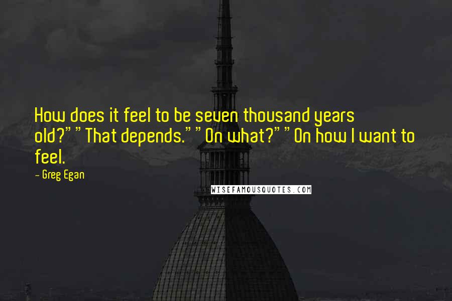 Greg Egan Quotes: How does it feel to be seven thousand years old?""That depends.""On what?""On how I want to feel.
