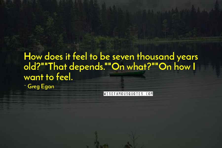 Greg Egan Quotes: How does it feel to be seven thousand years old?""That depends.""On what?""On how I want to feel.