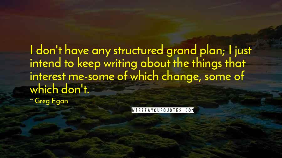 Greg Egan Quotes: I don't have any structured grand plan; I just intend to keep writing about the things that interest me-some of which change, some of which don't.