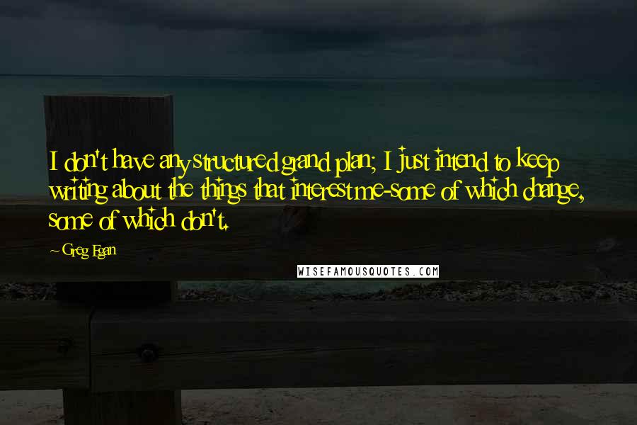 Greg Egan Quotes: I don't have any structured grand plan; I just intend to keep writing about the things that interest me-some of which change, some of which don't.