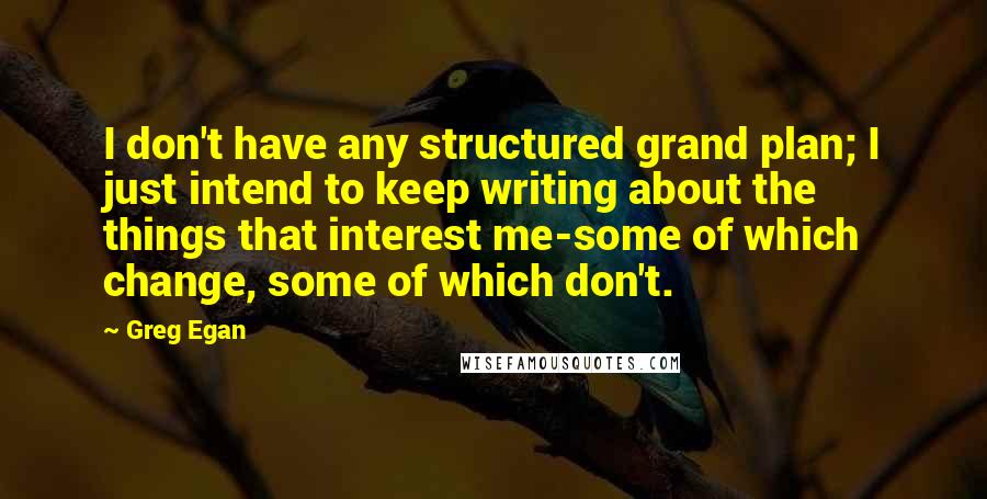 Greg Egan Quotes: I don't have any structured grand plan; I just intend to keep writing about the things that interest me-some of which change, some of which don't.