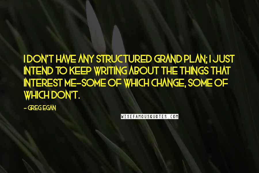 Greg Egan Quotes: I don't have any structured grand plan; I just intend to keep writing about the things that interest me-some of which change, some of which don't.