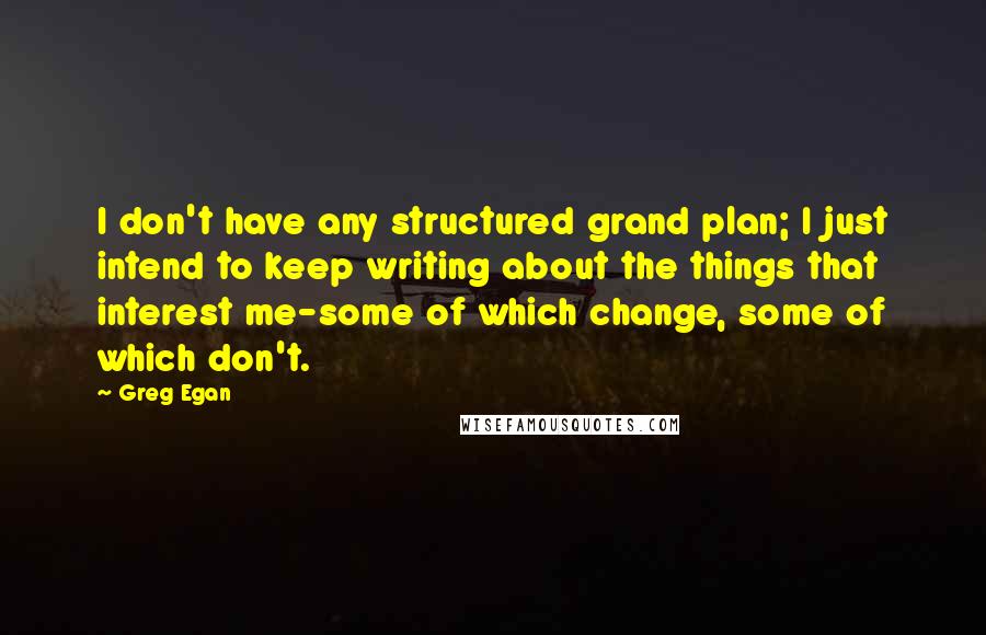 Greg Egan Quotes: I don't have any structured grand plan; I just intend to keep writing about the things that interest me-some of which change, some of which don't.