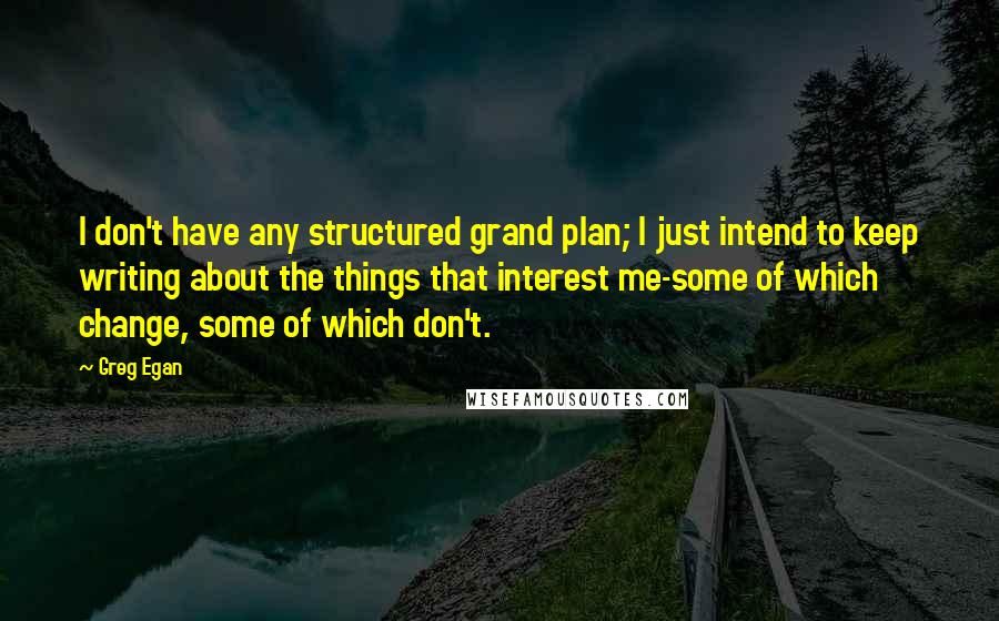 Greg Egan Quotes: I don't have any structured grand plan; I just intend to keep writing about the things that interest me-some of which change, some of which don't.