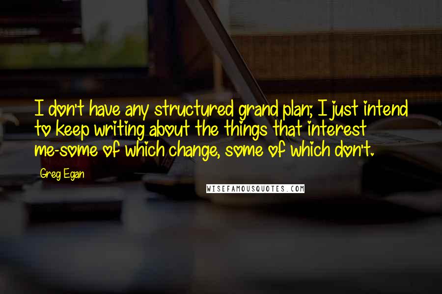 Greg Egan Quotes: I don't have any structured grand plan; I just intend to keep writing about the things that interest me-some of which change, some of which don't.