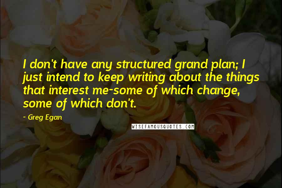 Greg Egan Quotes: I don't have any structured grand plan; I just intend to keep writing about the things that interest me-some of which change, some of which don't.