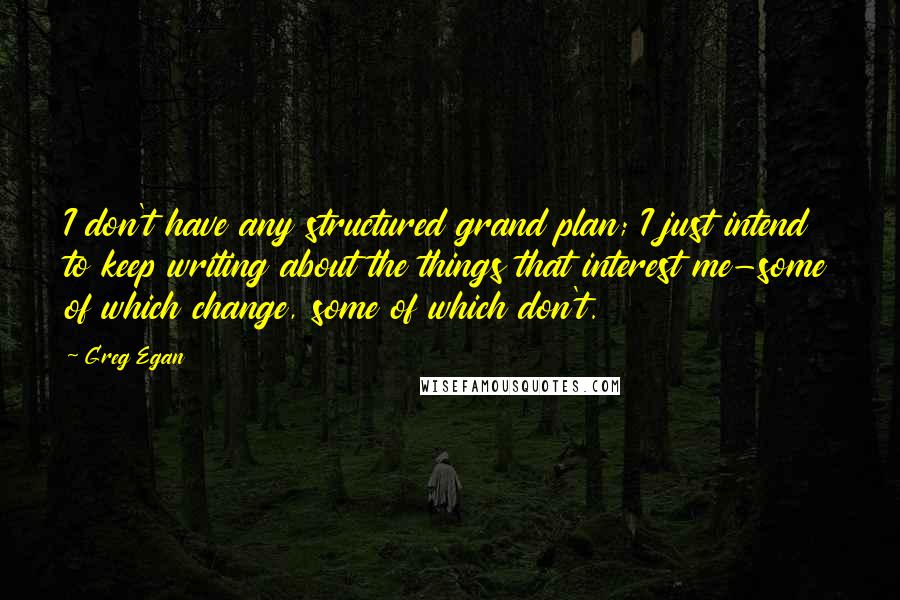 Greg Egan Quotes: I don't have any structured grand plan; I just intend to keep writing about the things that interest me-some of which change, some of which don't.