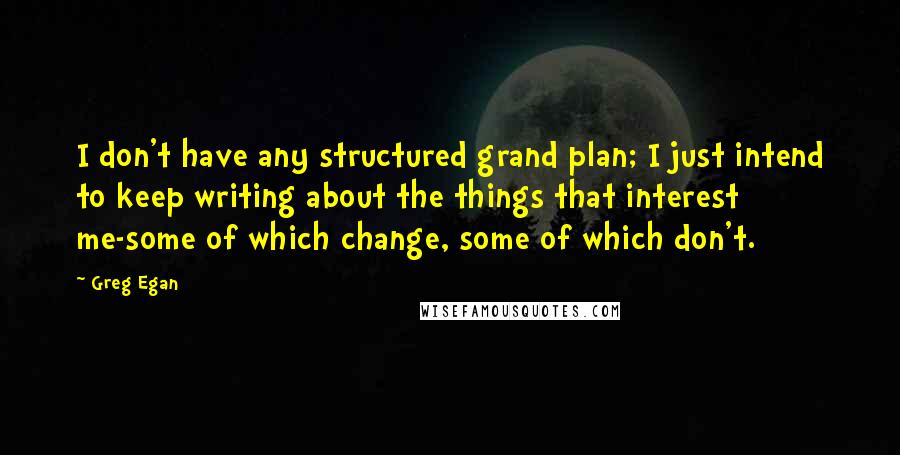 Greg Egan Quotes: I don't have any structured grand plan; I just intend to keep writing about the things that interest me-some of which change, some of which don't.