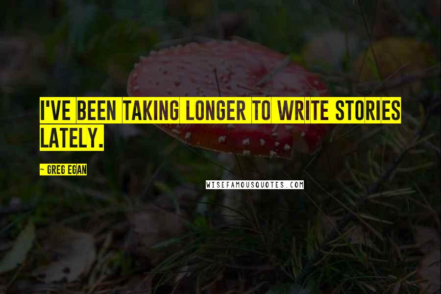 Greg Egan Quotes: I've been taking longer to write stories lately.