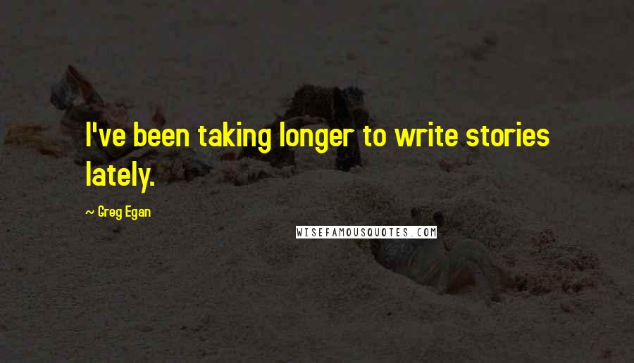 Greg Egan Quotes: I've been taking longer to write stories lately.