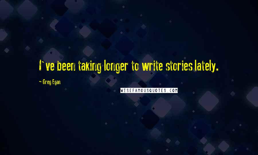 Greg Egan Quotes: I've been taking longer to write stories lately.