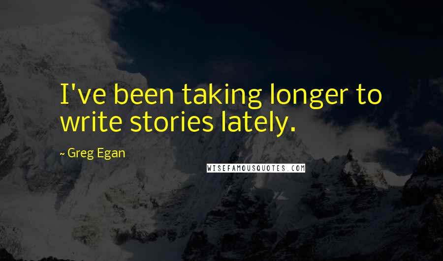 Greg Egan Quotes: I've been taking longer to write stories lately.