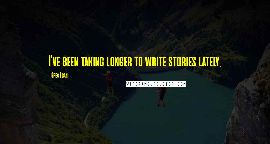 Greg Egan Quotes: I've been taking longer to write stories lately.