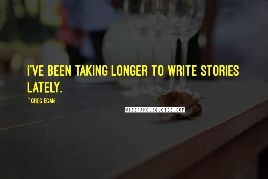 Greg Egan Quotes: I've been taking longer to write stories lately.