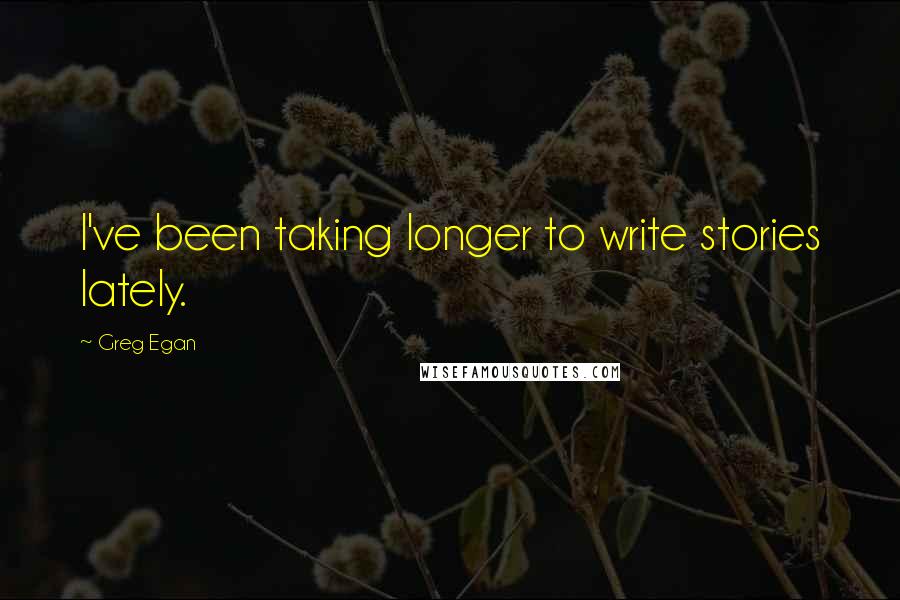 Greg Egan Quotes: I've been taking longer to write stories lately.