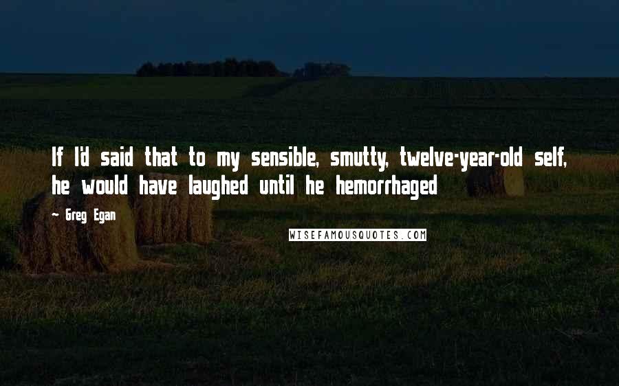 Greg Egan Quotes: If I'd said that to my sensible, smutty, twelve-year-old self, he would have laughed until he hemorrhaged
