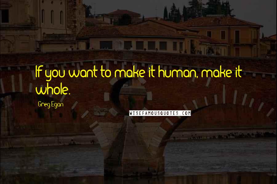 Greg Egan Quotes: If you want to make it human, make it whole.