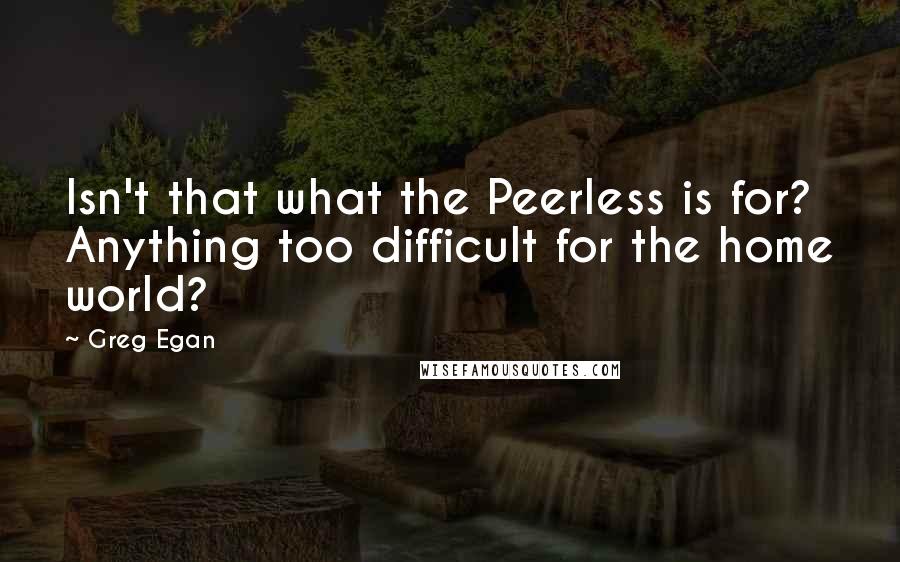 Greg Egan Quotes: Isn't that what the Peerless is for? Anything too difficult for the home world?