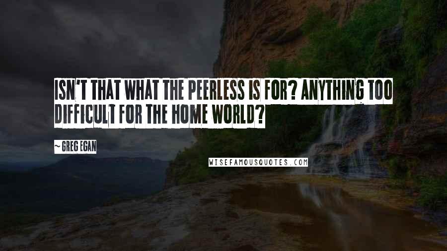 Greg Egan Quotes: Isn't that what the Peerless is for? Anything too difficult for the home world?