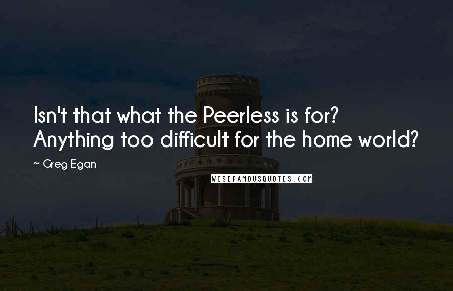 Greg Egan Quotes: Isn't that what the Peerless is for? Anything too difficult for the home world?