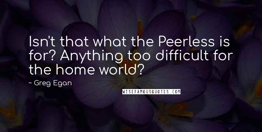 Greg Egan Quotes: Isn't that what the Peerless is for? Anything too difficult for the home world?