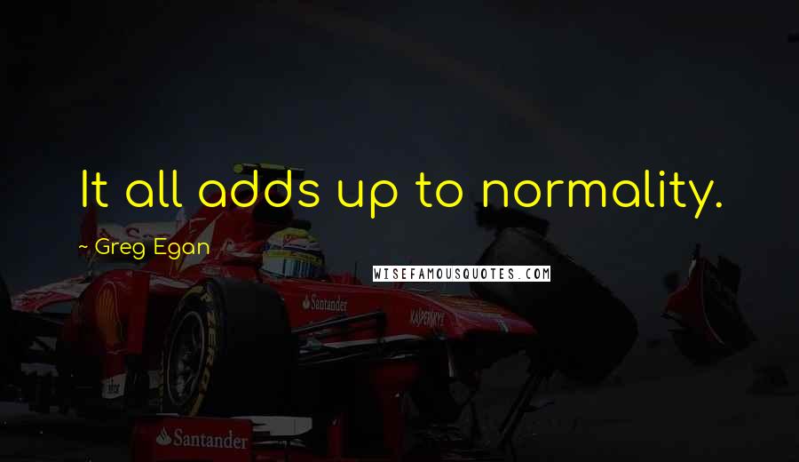 Greg Egan Quotes: It all adds up to normality.