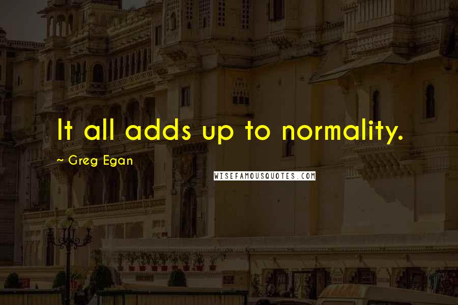 Greg Egan Quotes: It all adds up to normality.