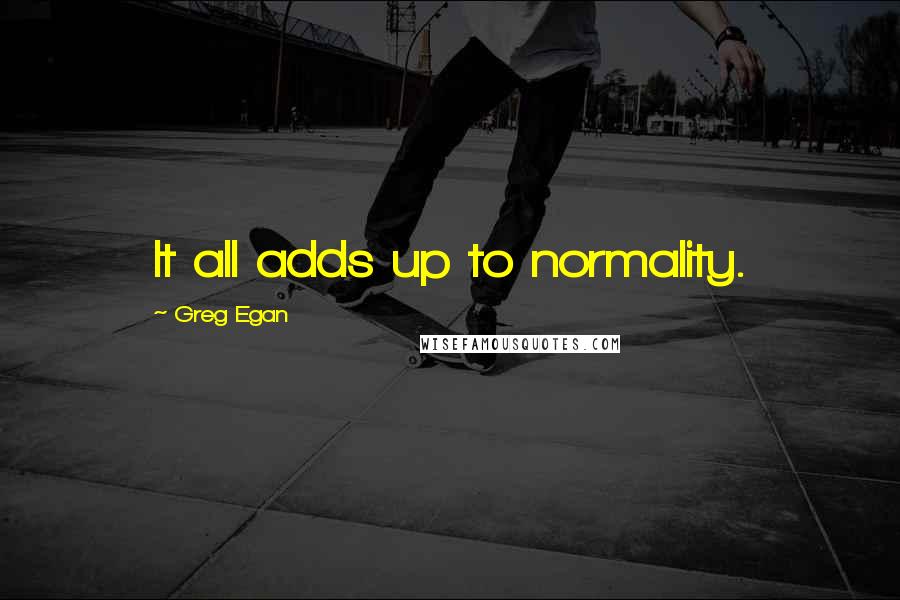 Greg Egan Quotes: It all adds up to normality.