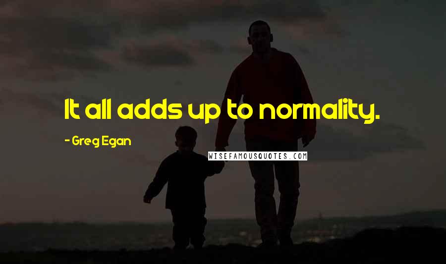 Greg Egan Quotes: It all adds up to normality.