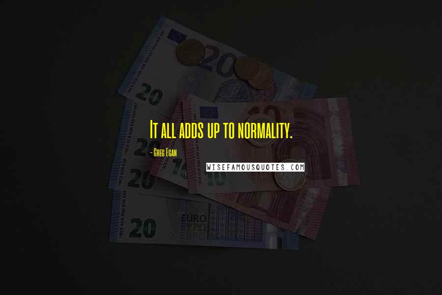 Greg Egan Quotes: It all adds up to normality.