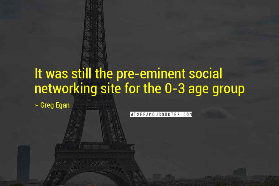 Greg Egan Quotes: It was still the pre-eminent social networking site for the 0-3 age group