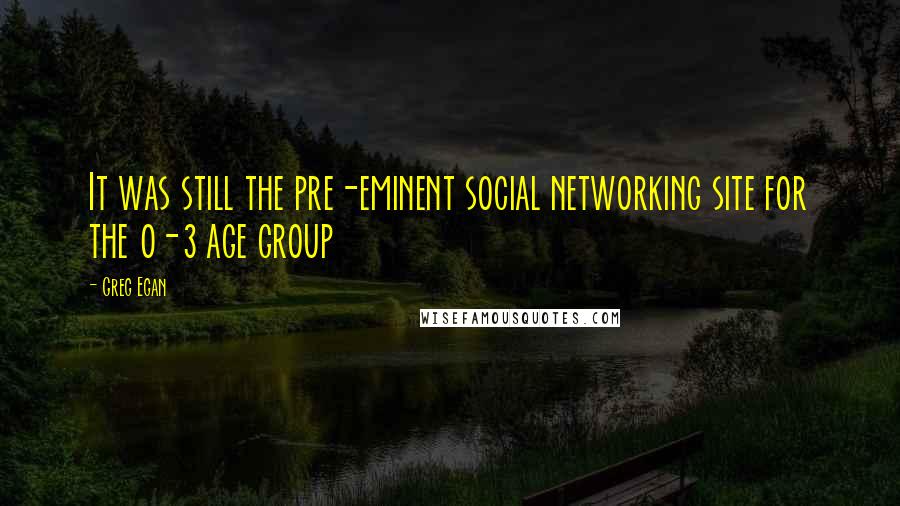 Greg Egan Quotes: It was still the pre-eminent social networking site for the 0-3 age group