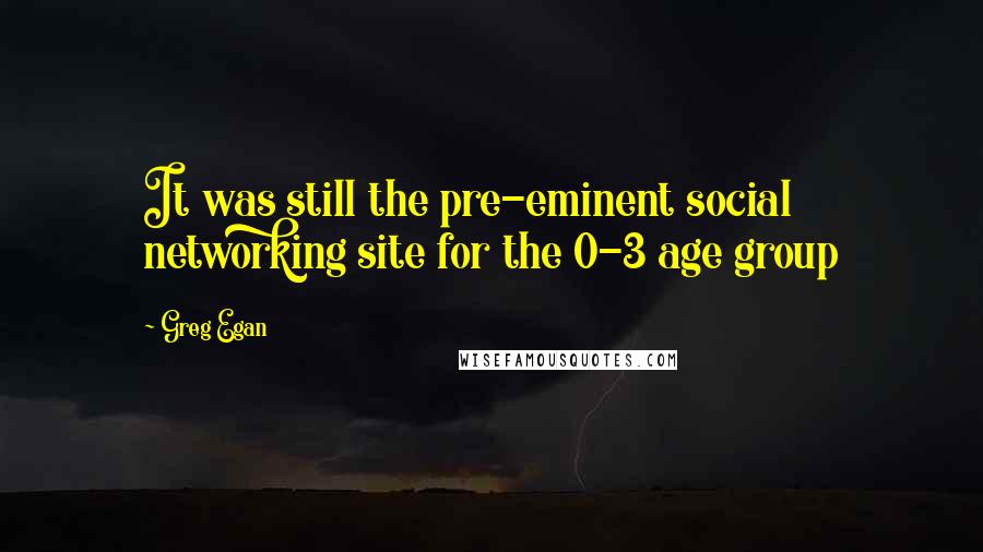 Greg Egan Quotes: It was still the pre-eminent social networking site for the 0-3 age group