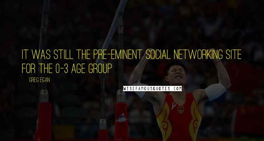 Greg Egan Quotes: It was still the pre-eminent social networking site for the 0-3 age group