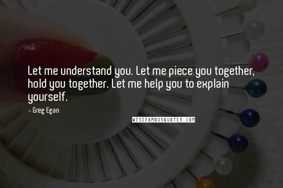 Greg Egan Quotes: Let me understand you. Let me piece you together, hold you together. Let me help you to explain yourself.