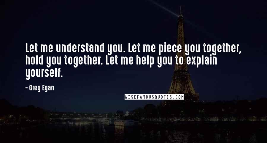 Greg Egan Quotes: Let me understand you. Let me piece you together, hold you together. Let me help you to explain yourself.