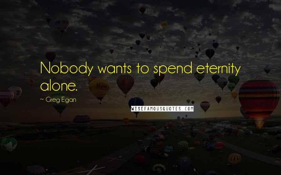 Greg Egan Quotes: Nobody wants to spend eternity alone.