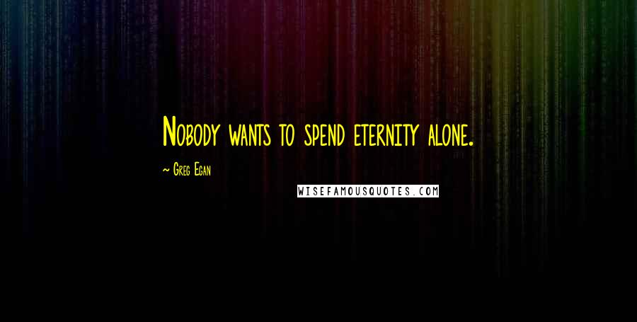 Greg Egan Quotes: Nobody wants to spend eternity alone.