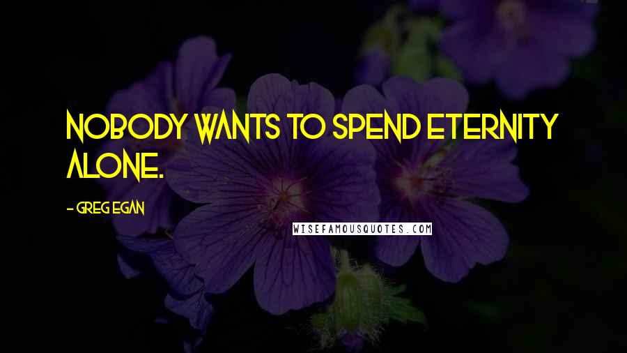 Greg Egan Quotes: Nobody wants to spend eternity alone.