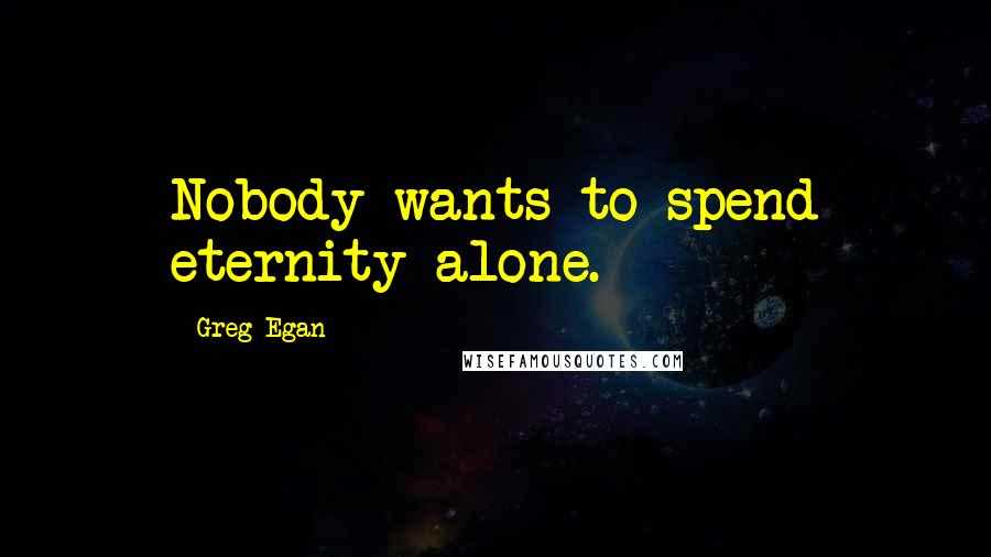 Greg Egan Quotes: Nobody wants to spend eternity alone.