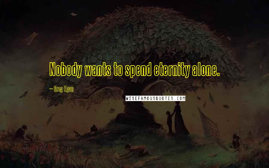 Greg Egan Quotes: Nobody wants to spend eternity alone.