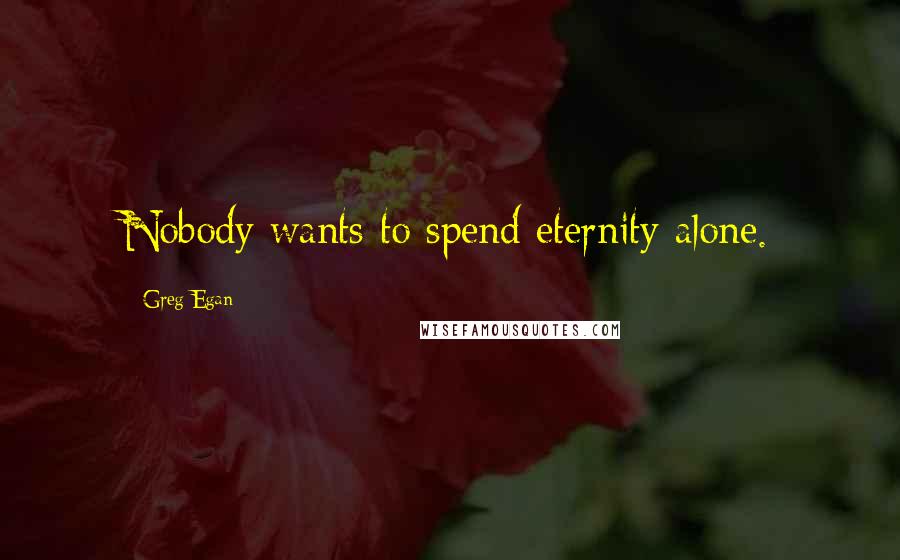 Greg Egan Quotes: Nobody wants to spend eternity alone.