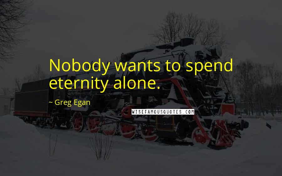 Greg Egan Quotes: Nobody wants to spend eternity alone.