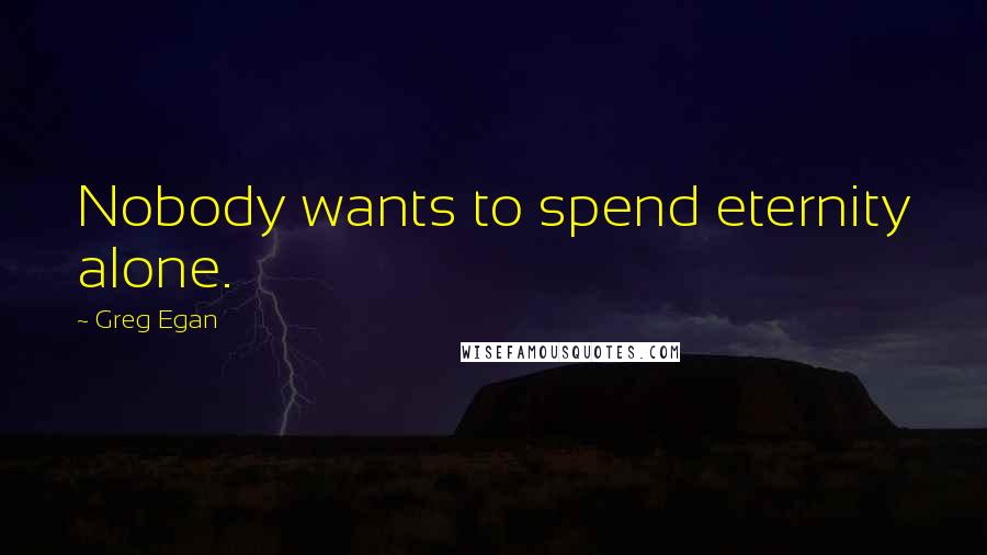 Greg Egan Quotes: Nobody wants to spend eternity alone.